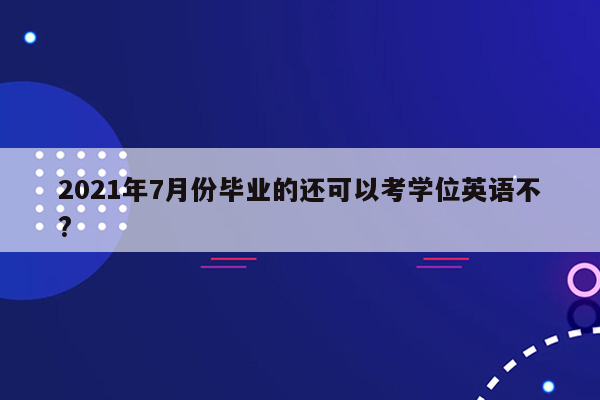 2021年7月份毕业的还可以考学位英语不?