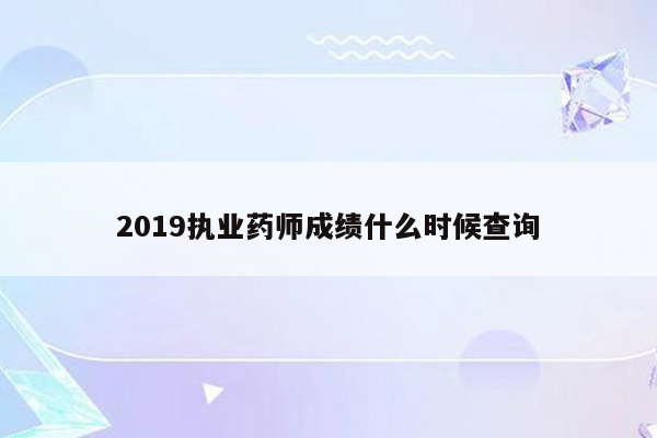 2019执业药师成绩什么时候查询