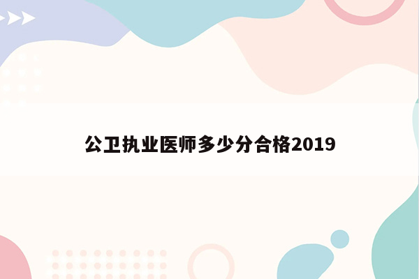 公卫执业医师多少分合格2019