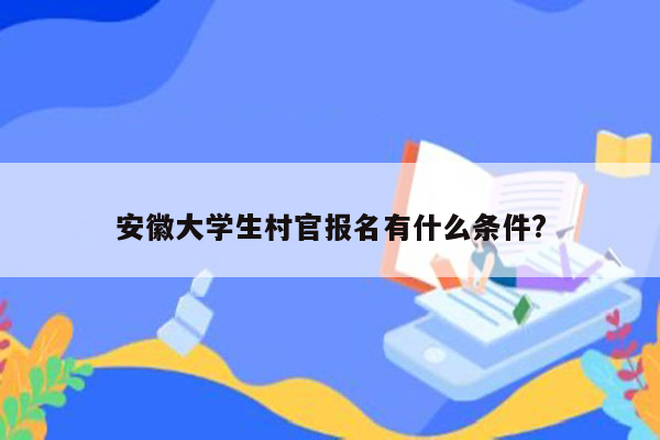 安徽大学生村官报名有什么条件?