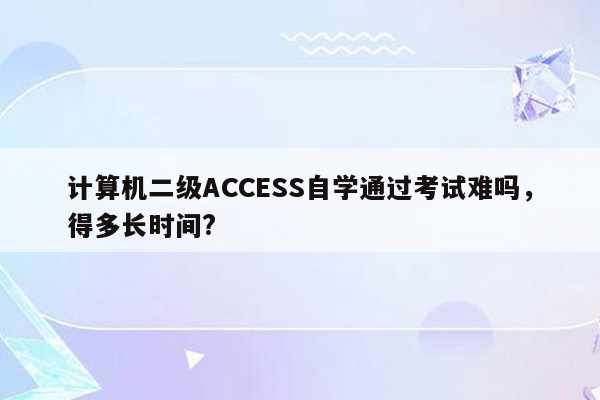 计算机二级ACCESS自学通过考试难吗，得多长时间?