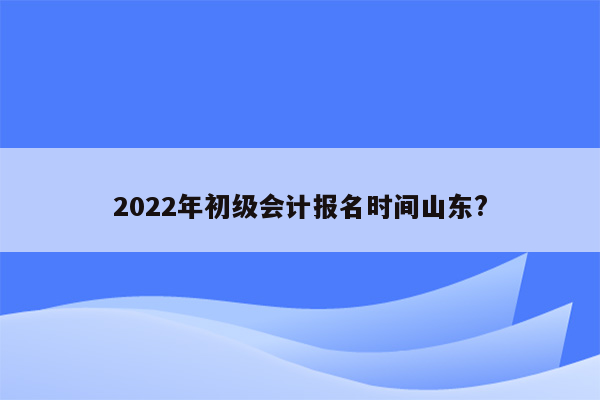 2022年初级会计报名时间山东?