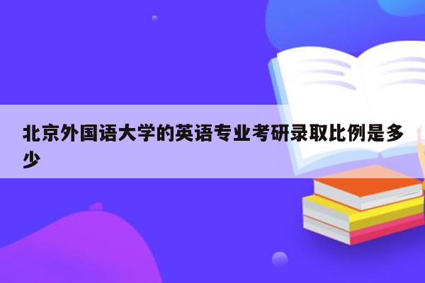 北京外国语大学的英语专业考研录取比例是多少