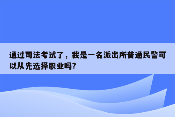 通过司法考试了，我是一名派出所普通民警可以从先选择职业吗?