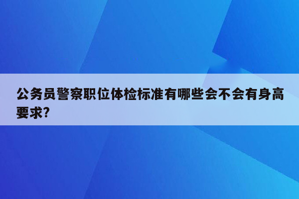 公务员警察职位体检标准有哪些会不会有身高要求?