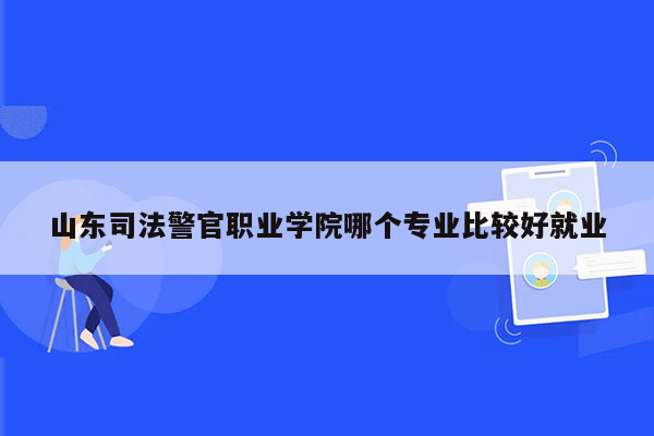 山东司法警官职业学院哪个专业比较好就业