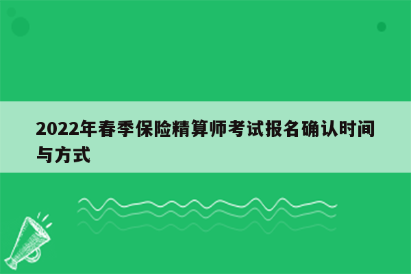 2022年春季保险精算师考试报名确认时间与方式