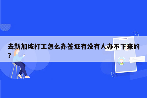 去新加坡打工怎么办签证有没有人办不下来的?