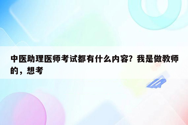 中医助理医师考试都有什么内容？我是做教师的，想考