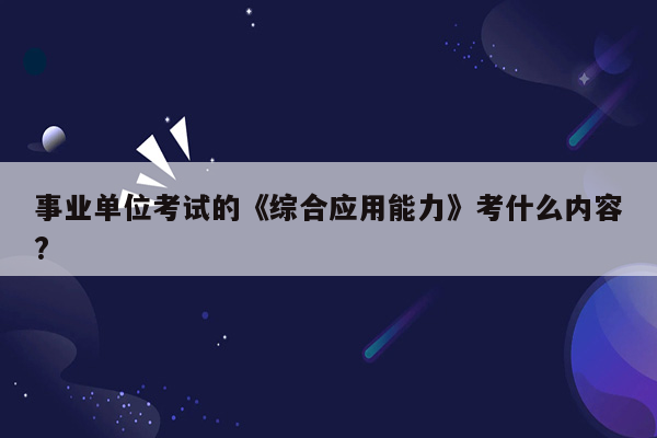 事业单位考试的《综合应用能力》考什么内容?