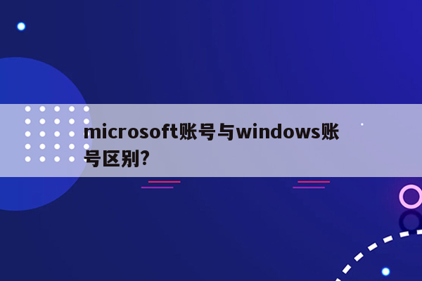 microsoft账号与windows账号区别?