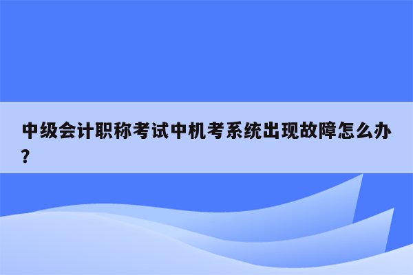 中级会计职称考试中机考系统出现故障怎么办？