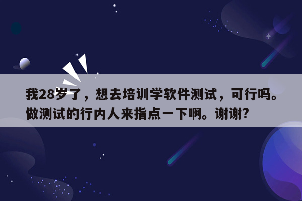 我28岁了，想去培训学软件测试，可行吗。做测试的行内人来指点一下啊。谢谢?