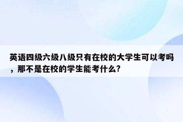 英语四级六级八级只有在校的大学生可以考吗，那不是在校的学生能考什么?