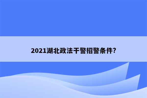 2021湖北政法干警招警条件?