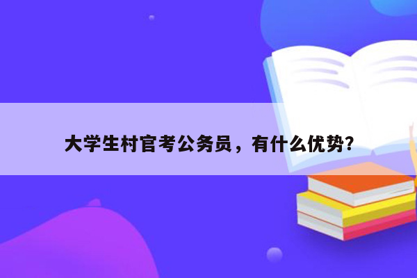 大学生村官考公务员，有什么优势？