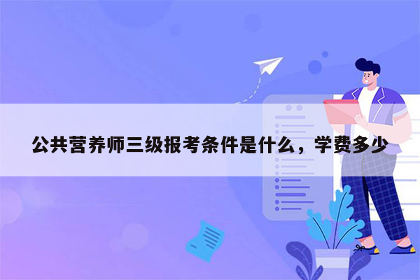 公共营养师三级报考条件是什么，学费多少