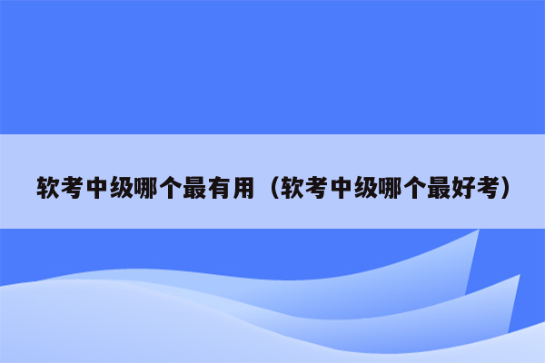 软考中级哪个最有用（软考中级哪个最好考）