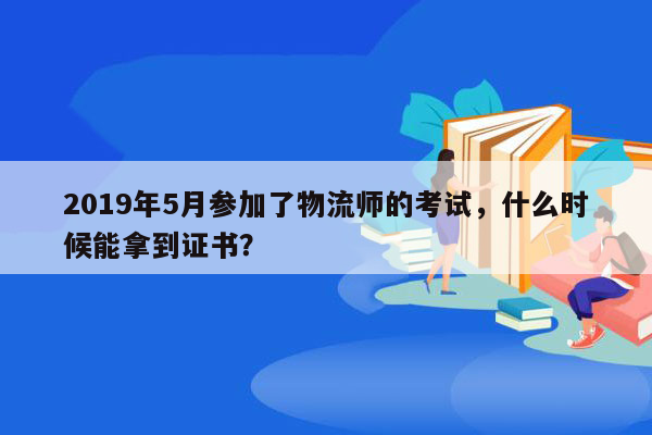 2019年5月参加了物流师的考试，什么时候能拿到证书？