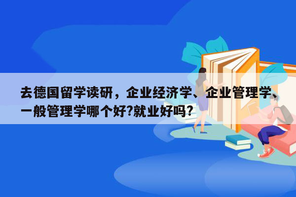 去德国留学读研，企业经济学、企业管理学、一般管理学哪个好?就业好吗?