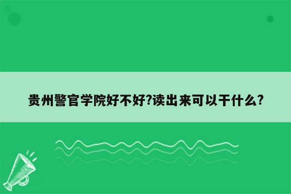 贵州警官学院好不好?读出来可以干什么?