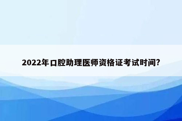 2022年口腔助理医师资格证考试时间?