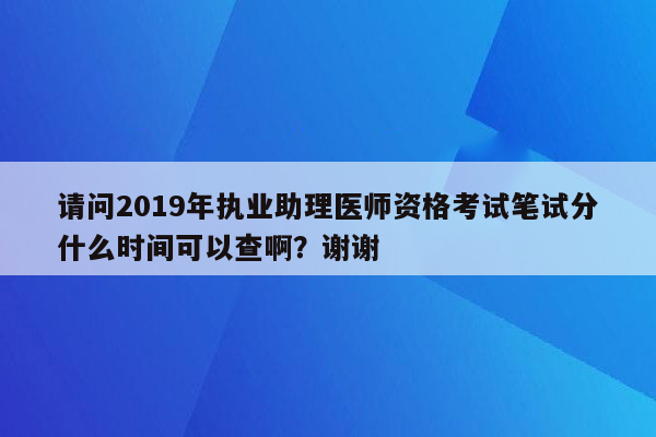 请问2019年执业助理医师资格考试笔试分什么时间可以查啊？谢谢