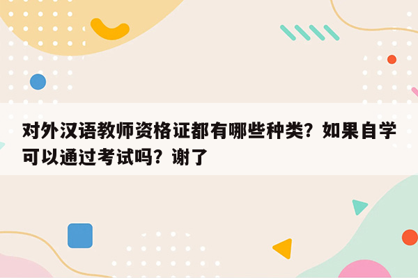 对外汉语教师资格证都有哪些种类？如果自学可以通过考试吗？谢了