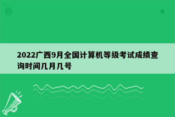 2022广西9月全国计算机等级考试成绩查询时间几月几号