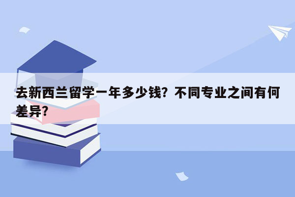 去新西兰留学一年多少钱？不同专业之间有何差异？