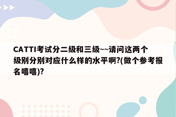 CATTI考试分二级和三级~~请问这两个级别分别对应什么样的水平啊?(做个参考报名嘻嘻)?