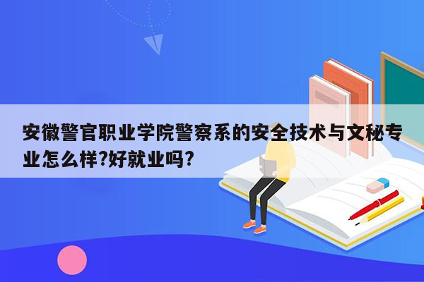 安徽警官职业学院警察系的安全技术与文秘专业怎么样?好就业吗?