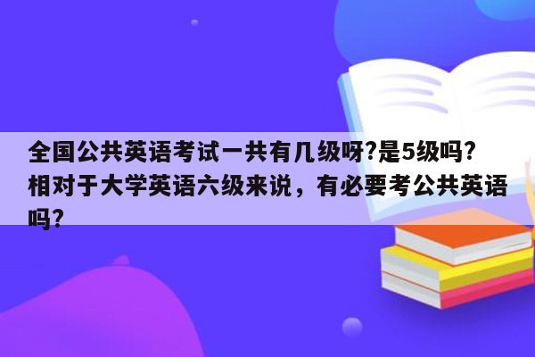 全国公共英语考试一共有几级呀?是5级吗?相对于大学英语六级来说，有必要考公共英语吗?