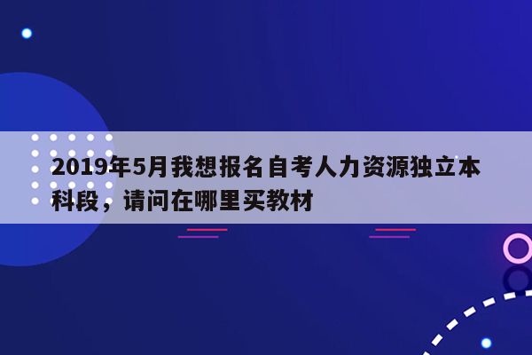 2019年5月我想报名自考人力资源独立本科段，请问在哪里买教材