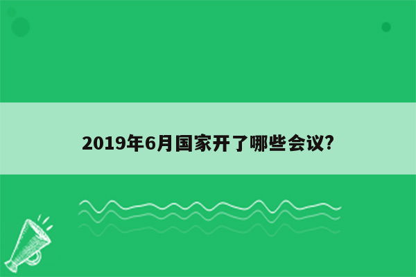 2019年6月国家开了哪些会议?