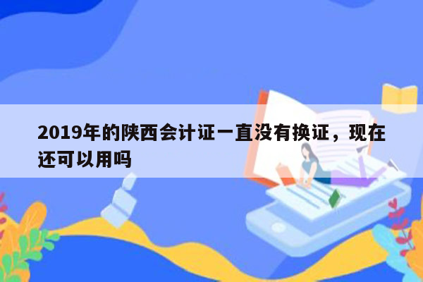 2019年的陕西会计证一直没有换证，现在还可以用吗