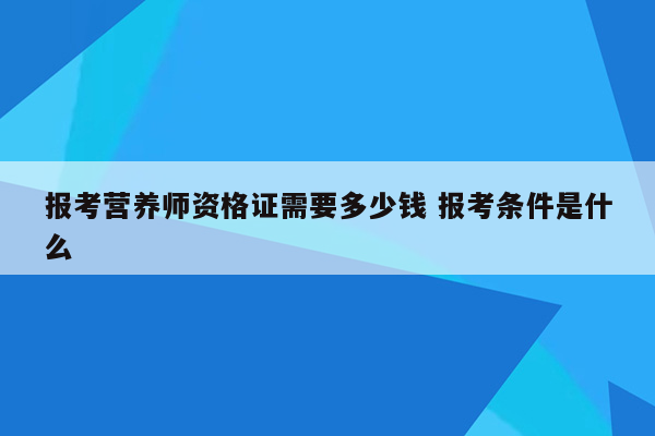 报考营养师资格证需要多少钱 报考条件是什么