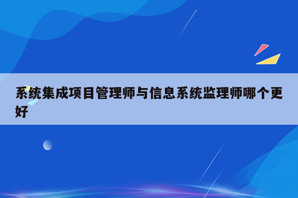 系统集成项目管理师与信息系统监理师哪个更好