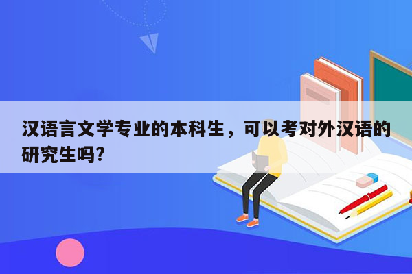 汉语言文学专业的本科生，可以考对外汉语的研究生吗?