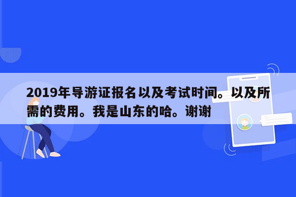 2019年导游证报名以及考试时间。以及所需的费用。我是山东的哈。谢谢