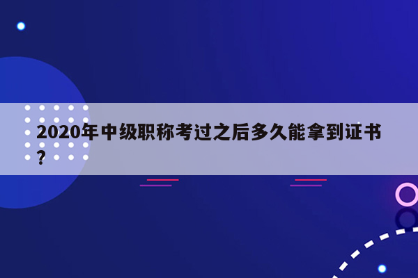 2020年中级职称考过之后多久能拿到证书?