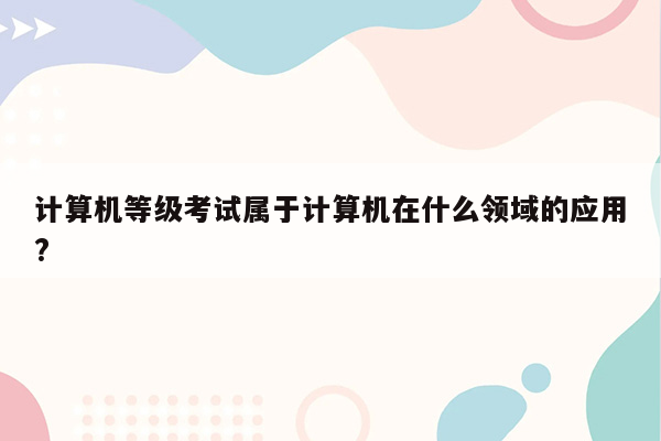 计算机等级考试属于计算机在什么领域的应用?