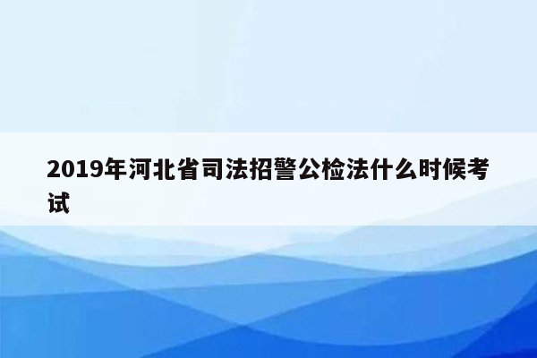 2019年河北省司法招警公检法什么时候考试