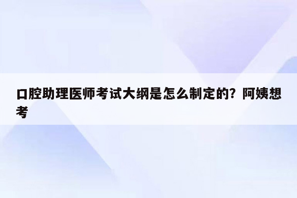 口腔助理医师考试大纲是怎么制定的？阿姨想考