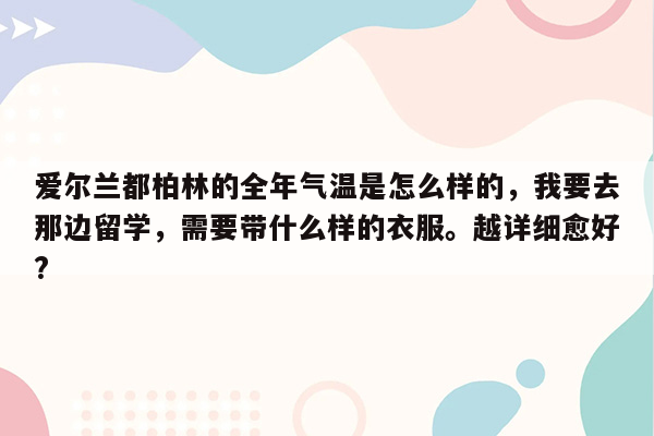 爱尔兰都柏林的全年气温是怎么样的，我要去那边留学，需要带什么样的衣服。越详细愈好?