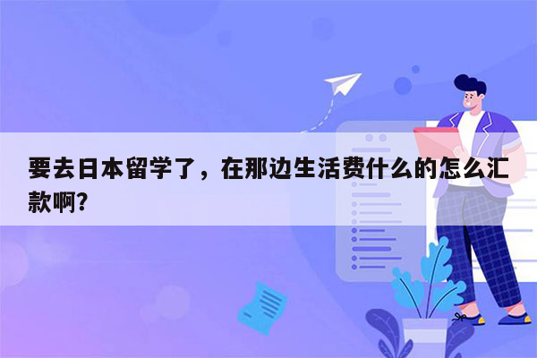 要去日本留学了，在那边生活费什么的怎么汇款啊？