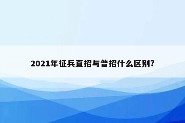 2021年征兵直招与普招什么区别?