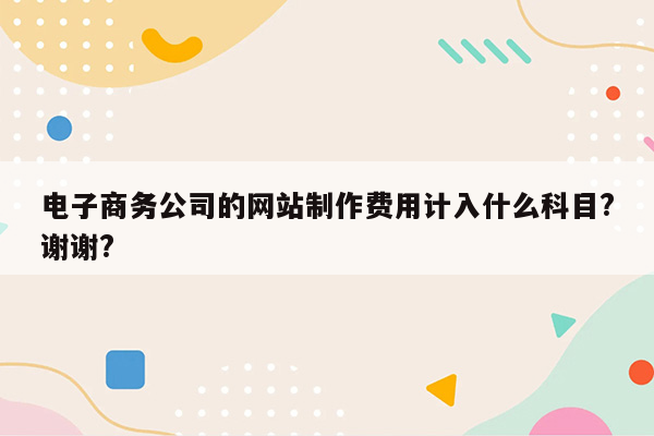 电子商务公司的网站制作费用计入什么科目?谢谢?