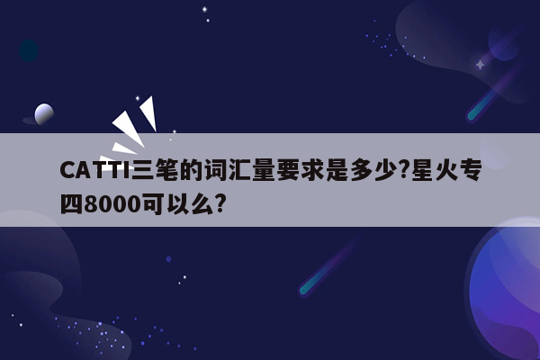 CATTI三笔的词汇量要求是多少?星火专四8000可以么?