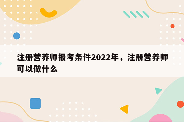 注册营养师报考条件2022年，注册营养师可以做什么